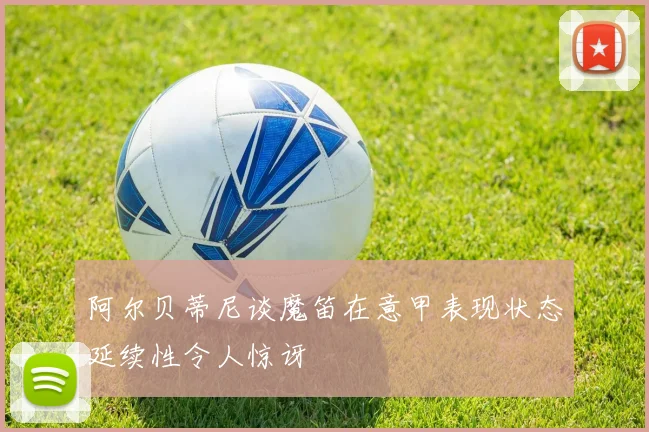 阿尔贝蒂尼谈魔笛在意甲表现状态延续性令人惊讶