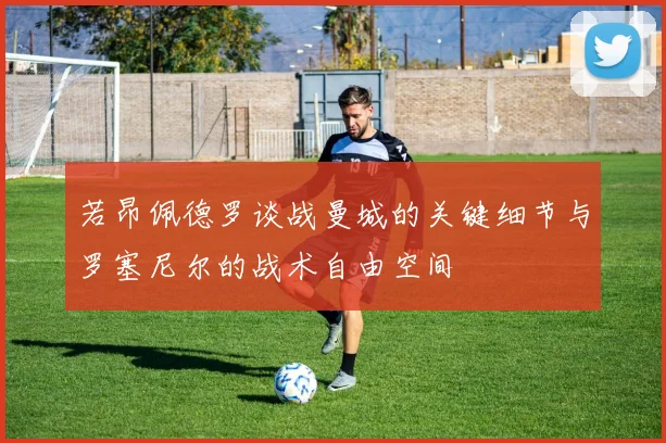 若昂佩德罗谈战曼城的关键细节与罗塞尼尔的战术自由空间