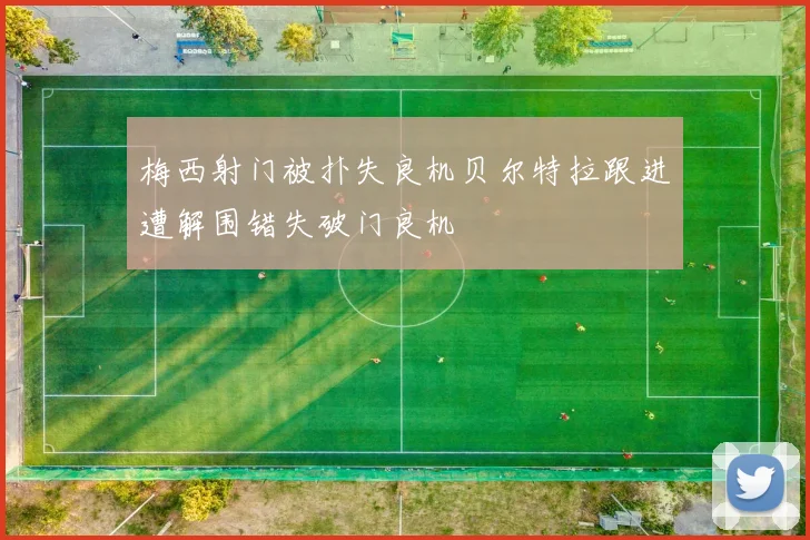 梅西射门被扑失良机贝尔特拉跟进遭解围错失破门良机