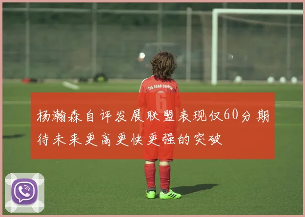 杨瀚森自评发展联盟表现仅60分期待未来更高更快更强的突破