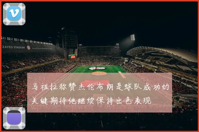 马祖拉称赞杰伦布朗是球队成功的关键期待他继续保持出色表现