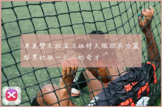 库里赞文班亚马独特天赋称其为篮球界的独一无二的奇才