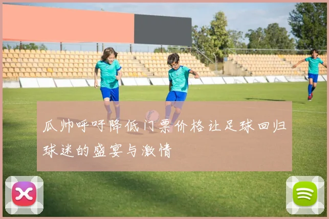 瓜帅呼吁降低门票价格让足球回归球迷的盛宴与激情