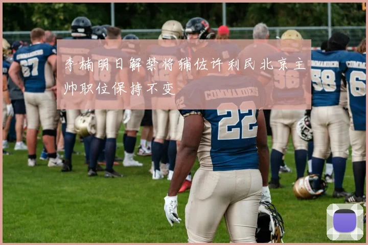 李楠明日解禁将辅佐许利民北京主帅职位保持不变