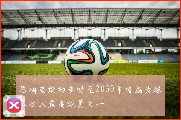 恩梅查续约多特至2030年将成为球队收入最高球员之一