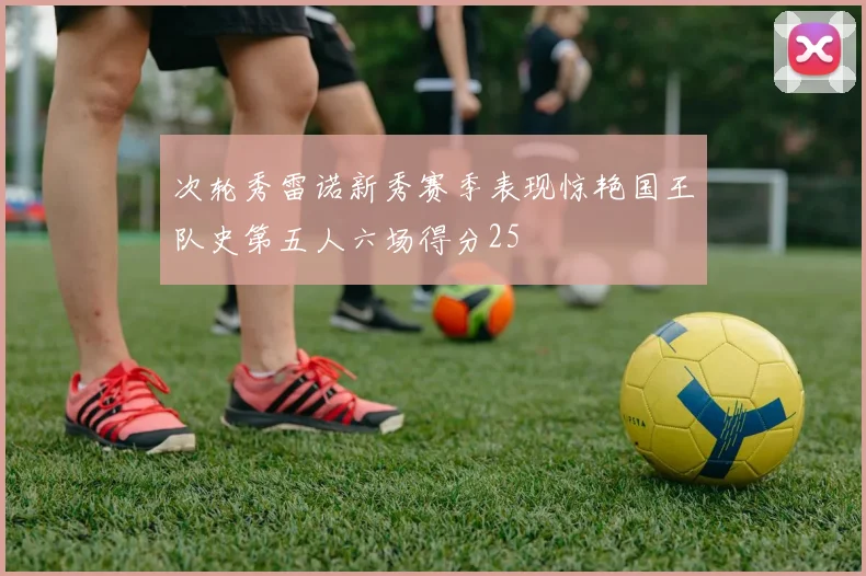 次轮秀雷诺新秀赛季表现惊艳国王队史第五人六场得分25
