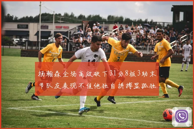 杨瀚森全场高效砍下31分8板3助末节队友表现不佳他独自拼搏显孤独