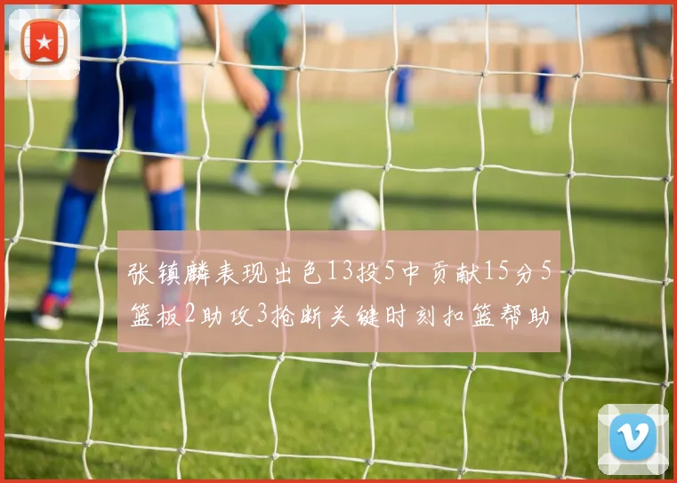 张镇麟表现出色13投5中贡献15分5篮板2助攻3抢断关键时刻扣篮帮助球队赢得比赛
