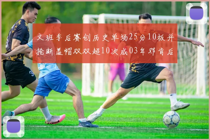 文班季后赛创历史单场25分10板并抢断盖帽双双超10次成03年邓肯后首人
