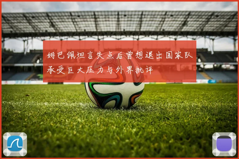 姆巴佩坦言失点后曾想退出国家队承受巨大压力与外界批评