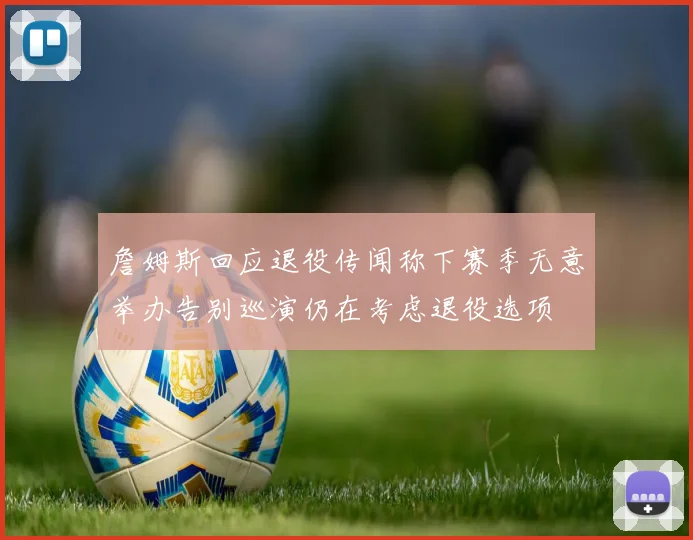 詹姆斯回应退役传闻称下赛季无意举办告别巡演仍在考虑退役选项