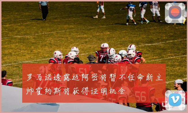 罗马诺透露迈阿密将暂不任命新主帅霍约斯将获得证明机会
