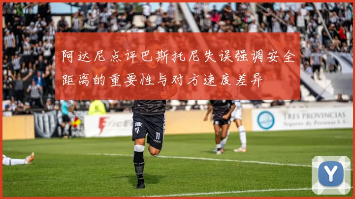 阿达尼点评巴斯托尼失误强调安全距离的重要性与对方速度差异