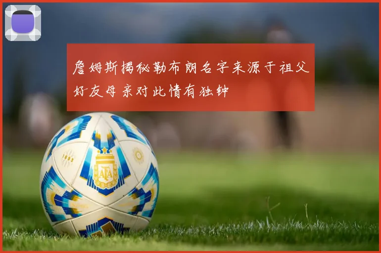詹姆斯揭秘勒布朗名字来源于祖父好友母亲对此情有独钟