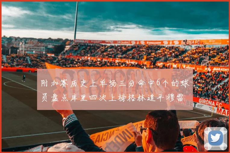 附加赛历史上单场三分命中6个的球员盘点库里四次上榜格林追平穆雷纪录