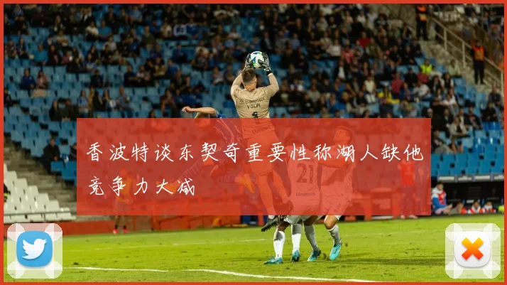 香波特谈东契奇重要性称湖人缺他竞争力大减