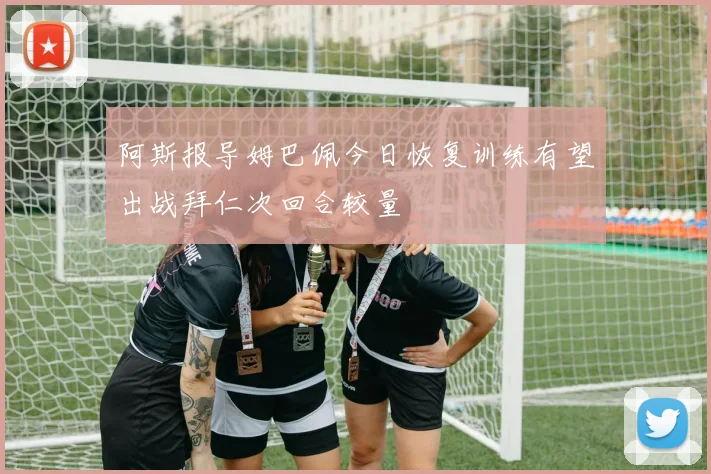 阿斯报导姆巴佩今日恢复训练有望出战拜仁次回合较量