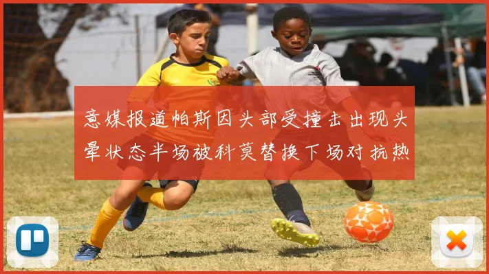 意媒报道帕斯因头部受撞击出现头晕状态半场被科莫替换下场对抗热那亚