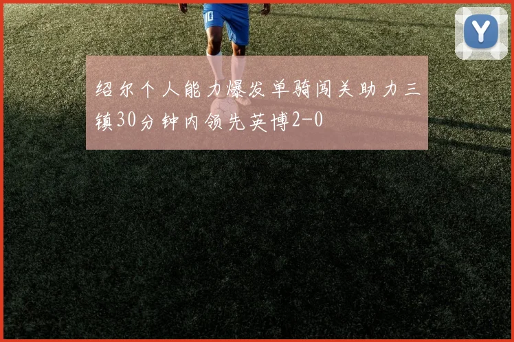绍尔个人能力爆发单骑闯关助力三镇30分钟内领先英博2-0