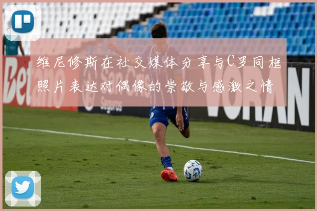 维尼修斯在社交媒体分享与C罗同框照片表达对偶像的崇敬与感激之情