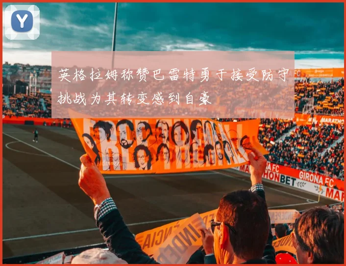 英格拉姆称赞巴雷特勇于接受防守挑战为其转变感到自豪